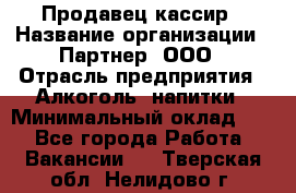Продавец-кассир › Название организации ­ Партнер, ООО › Отрасль предприятия ­ Алкоголь, напитки › Минимальный оклад ­ 1 - Все города Работа » Вакансии   . Тверская обл.,Нелидово г.